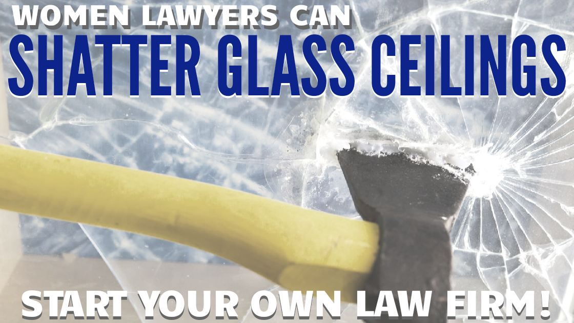 How Women Lawyers can SHATTER GLASS CEILINGS: Start Your Own Law Firm!