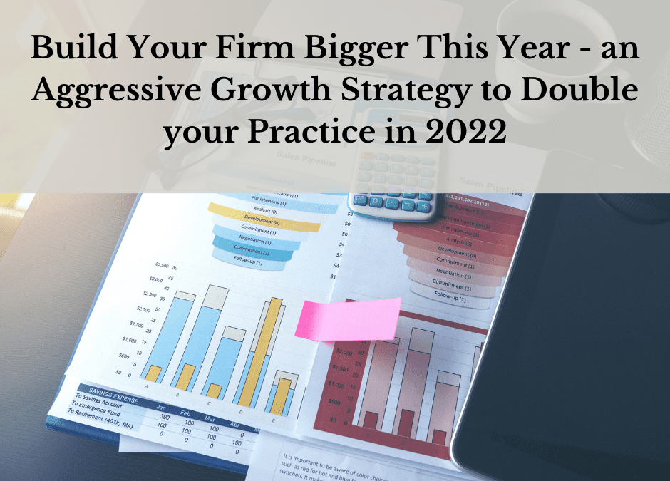 Build Your Firm Bigger This Year – an Aggressive Growth Strategy to Double your Practice in 2022